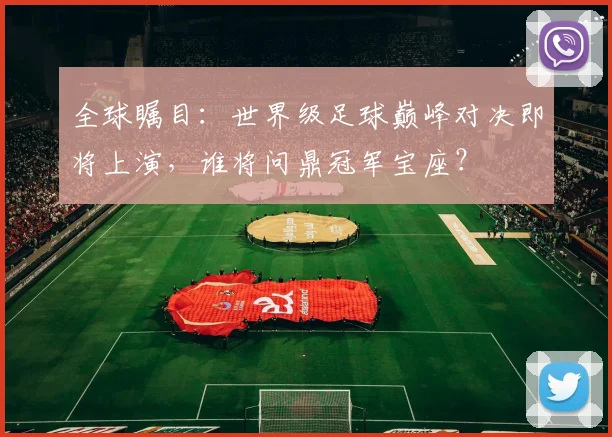全球瞩目：世界级足球巅峰对决即将上演，谁将问鼎冠军宝座？