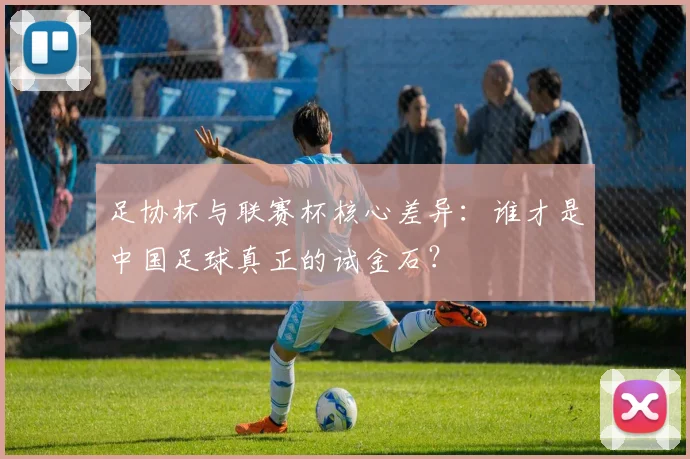 足协杯与联赛杯核心差异:谁才是中国足球真正的试金石?