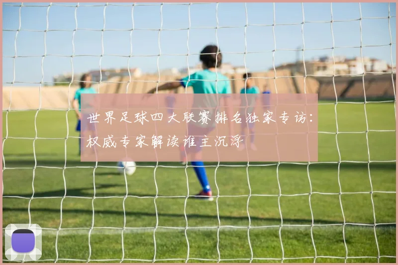 世界足球四大联赛排名独家专访:权威专家解读谁主沉浮