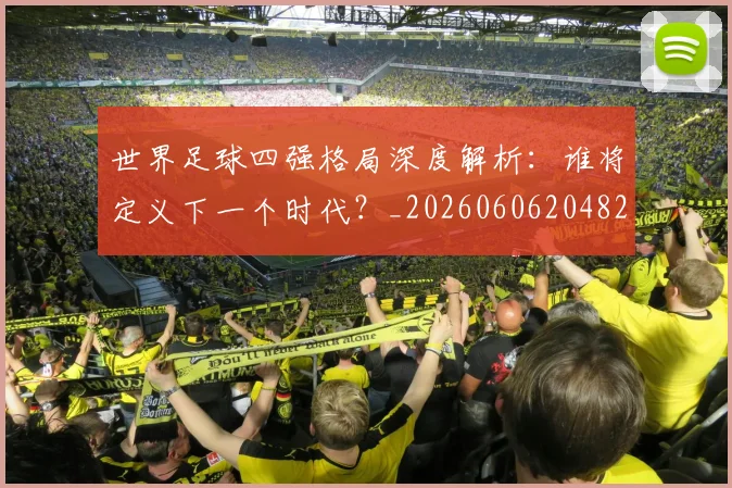 世界足球四强格局深度解析：谁将定义下一个时代？_20260606204826