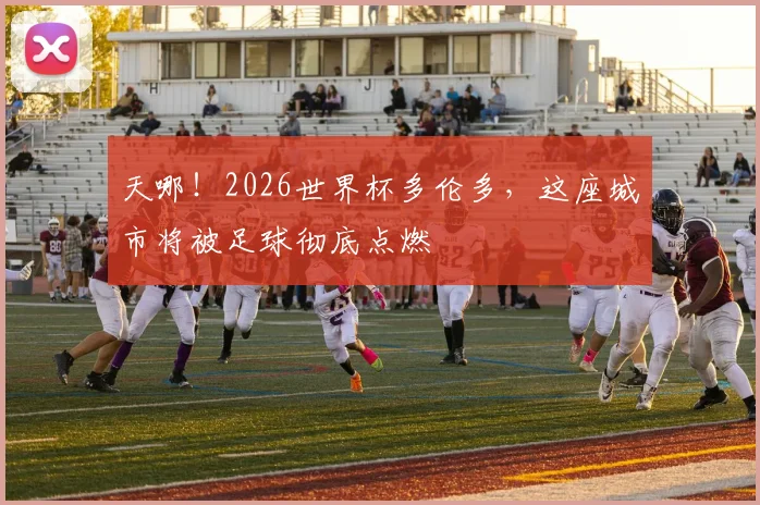 天哪！2026世界杯多伦多，这座城市将被足球彻底点燃