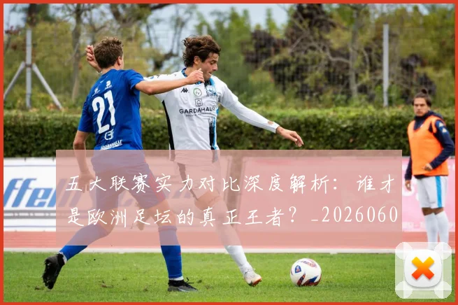五大联赛实力对比深度解析：谁才是欧洲足坛的真正王者？_20260609201540