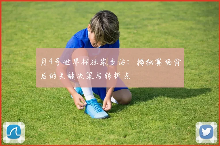 月4号世界杯独家专访：揭秘赛场背后的关键决策与转折点