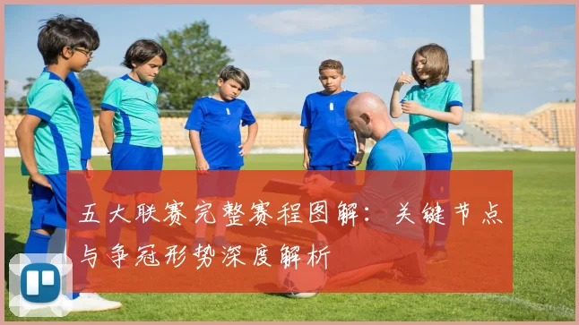 五大联赛完整赛程图解:关键节点与争冠形势深度解析