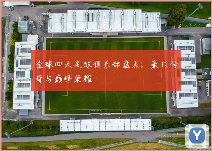 全球四大足球俱乐部盘点：豪门传奇与巅峰荣耀