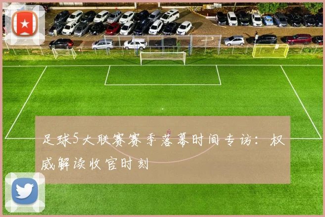足球5大联赛赛季落幕时间专访:权威解读收官时刻