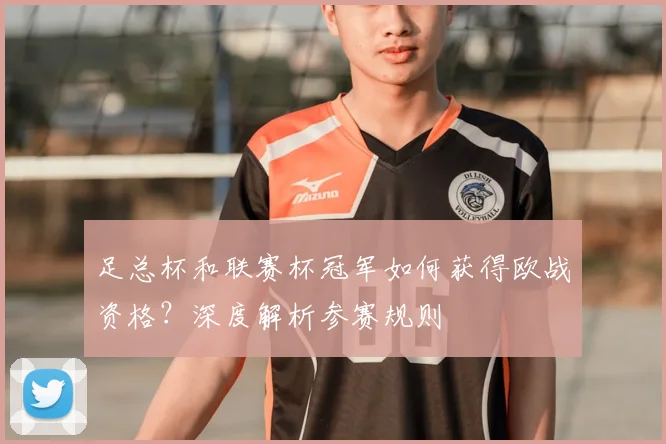 足总杯和联赛杯冠军如何获得欧战资格?深度解析参赛规则