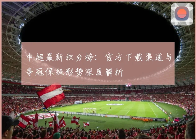 中超最新积分榜：官方下载渠道与争冠保级形势深度解析
